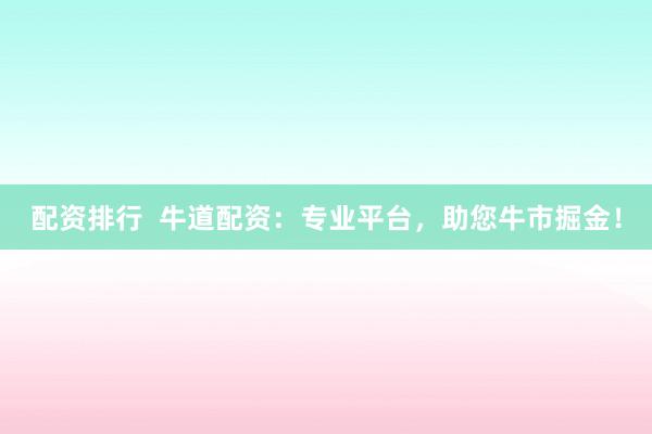 配资排行  牛道配资：专业平台，助您牛市掘金！