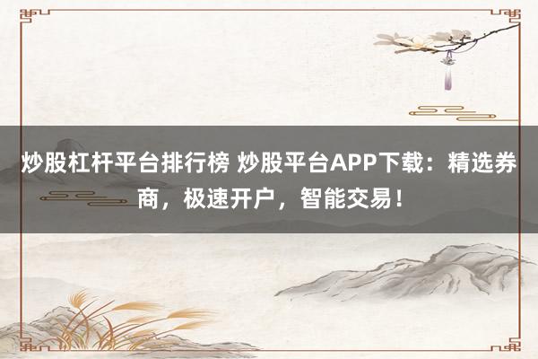 炒股杠杆平台排行榜 炒股平台APP下载：精选券商，极速开户，智能交易！