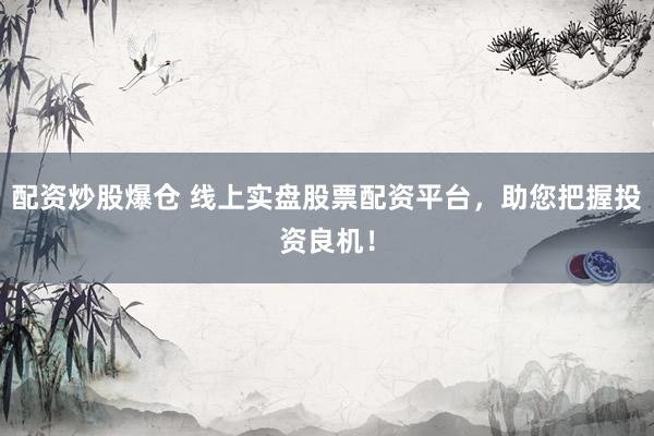 配资炒股爆仓 线上实盘股票配资平台，助您把握投资良机！