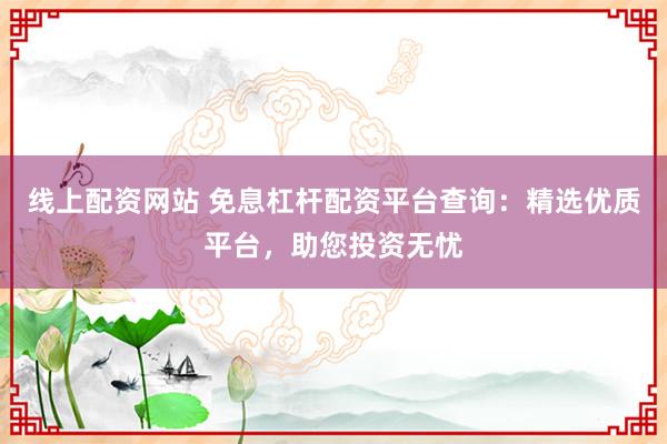 线上配资网站 免息杠杆配资平台查询：精选优质平台，助您投资无忧