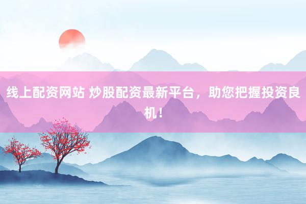 线上配资网站 炒股配资最新平台，助您把握投资良机！