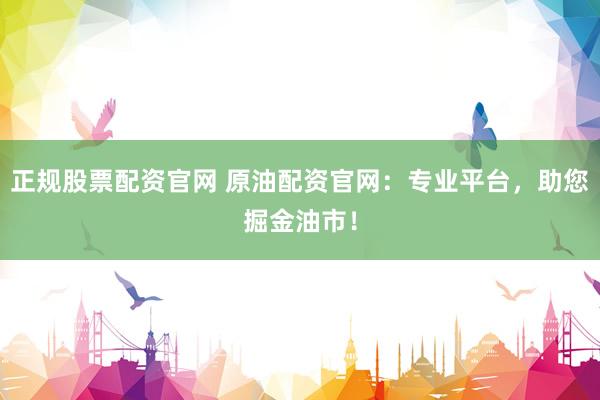 正规股票配资官网 原油配资官网：专业平台，助您掘金油市！