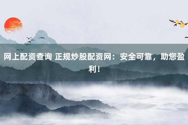 网上配资查询 正规炒股配资网：安全可靠，助您盈利！