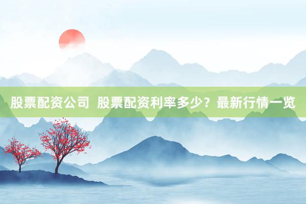 股票配资公司  股票配资利率多少？最新行情一览