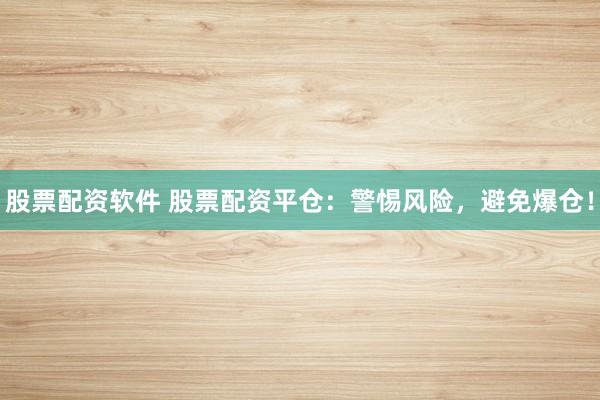 股票配资软件 股票配资平仓：警惕风险，避免爆仓！