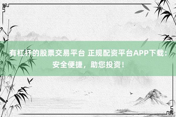 有杠杆的股票交易平台 正规配资平台APP下载：安全便捷，助您投资！