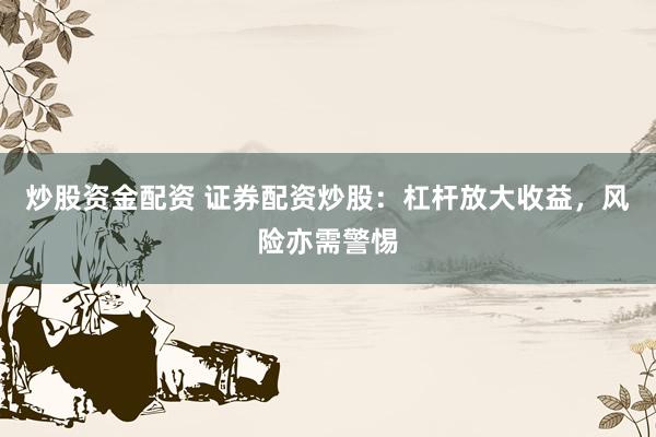 炒股资金配资 证券配资炒股：杠杆放大收益，风险亦需警惕