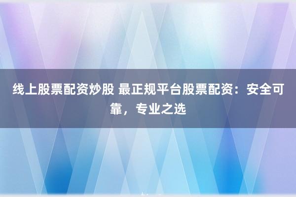 线上股票配资炒股 最正规平台股票配资：安全可靠，专业之选