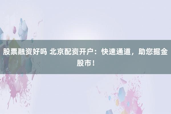 股票融资好吗 北京配资开户：快速通道，助您掘金股市！