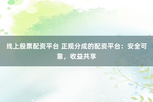 线上股票配资平台 正规分成的配资平台：安全可靠，收益共享