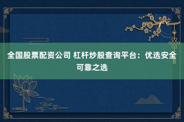 全国股票配资公司 杠杆炒股查询平台：优选安全可靠之选