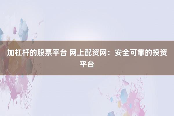 加杠杆的股票平台 网上配资网：安全可靠的投资平台