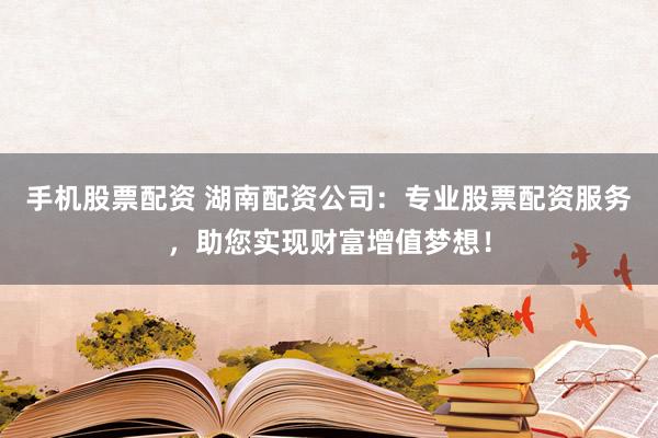 手机股票配资 湖南配资公司：专业股票配资服务，助您实现财富增值梦想！