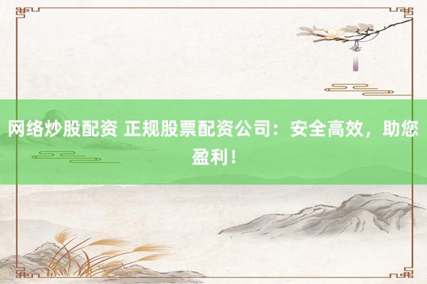 网络炒股配资 正规股票配资公司：安全高效，助您盈利！