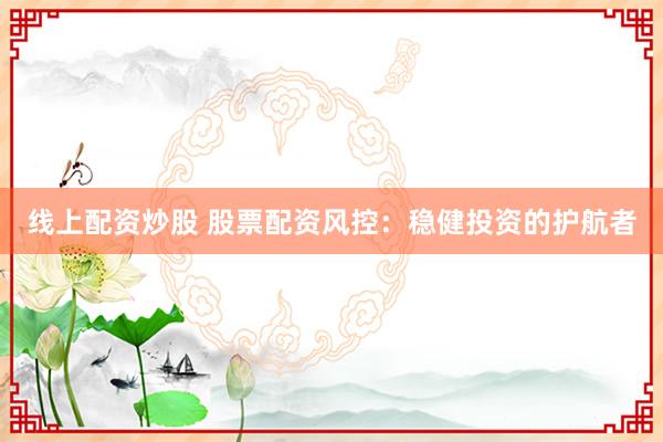 线上配资炒股 股票配资风控：稳健投资的护航者