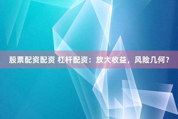 股票配资配资 杠杆配资：放大收益，风险几何？