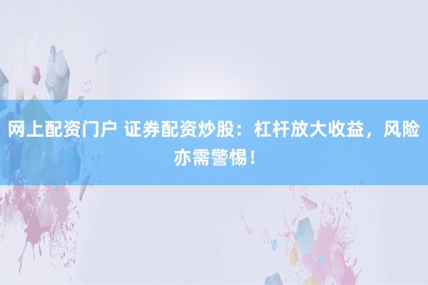 网上配资门户 证券配资炒股：杠杆放大收益，风险亦需警惕！