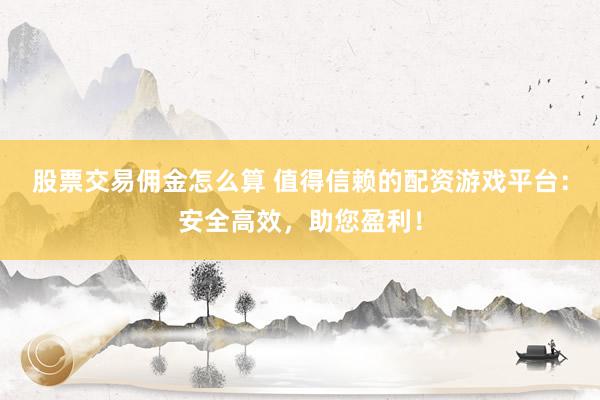 股票交易佣金怎么算 值得信赖的配资游戏平台：安全高效，助您盈利！
