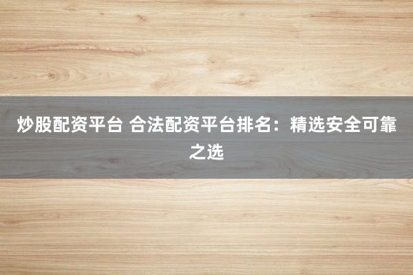 炒股配资平台 合法配资平台排名：精选安全可靠之选