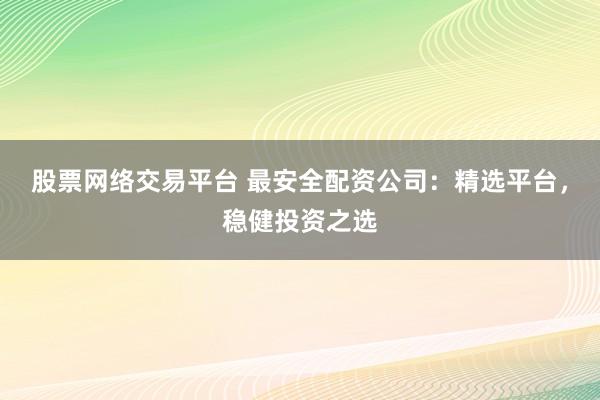 股票网络交易平台 最安全配资公司：精选平台，稳健投资之选