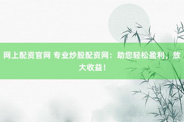 网上配资官网 专业炒股配资网：助您轻松盈利，放大收益！