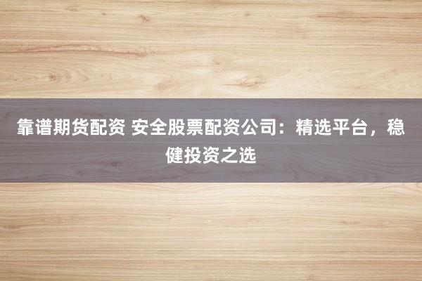 靠谱期货配资 安全股票配资公司：精选平台，稳健投资之选
