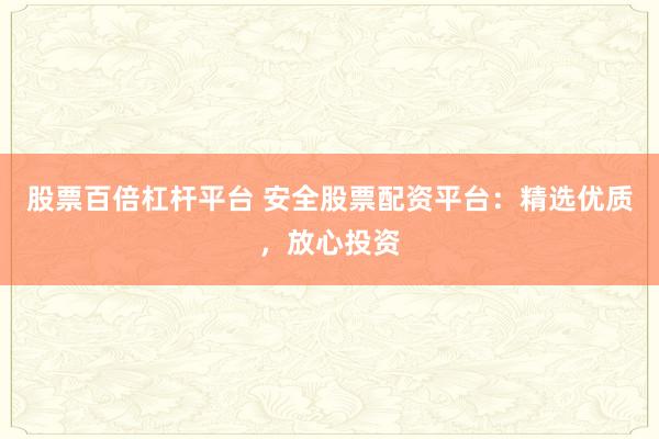 股票百倍杠杆平台 安全股票配资平台：精选优质，放心投资