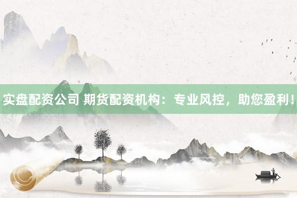 实盘配资公司 期货配资机构：专业风控，助您盈利！