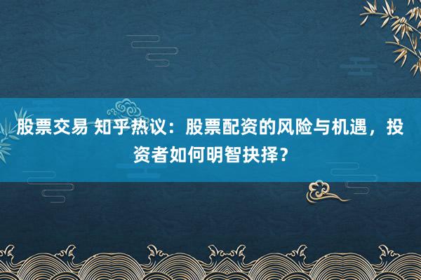 股票交易 知乎热议：股票配资的风险与机遇，投资者如何明智抉择？