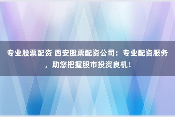专业股票配资 西安股票配资公司：专业配资服务，助您把握股市投资良机！