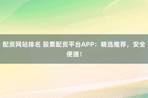 配资网站排名 股票配资平台APP：精选推荐，安全便捷！