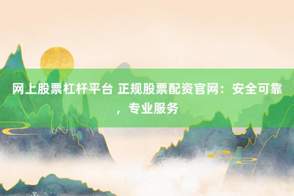 网上股票杠杆平台 正规股票配资官网：安全可靠，专业服务