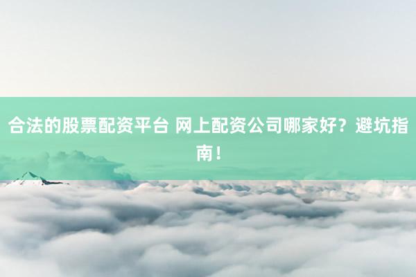 合法的股票配资平台 网上配资公司哪家好？避坑指南！