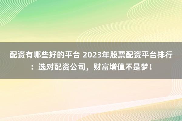 配资有哪些好的平台 2023年股票配资平台排行：选对配资公司，财富增值不是梦！
