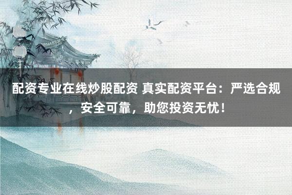 配资专业在线炒股配资 真实配资平台：严选合规，安全可靠，助您投资无忧！