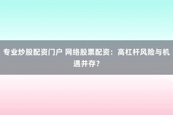 专业炒股配资门户 网络股票配资：高杠杆风险与机遇并存？