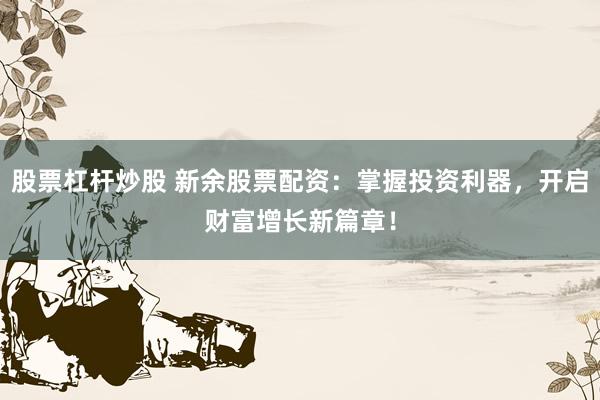 股票杠杆炒股 新余股票配资：掌握投资利器，开启财富增长新篇章！