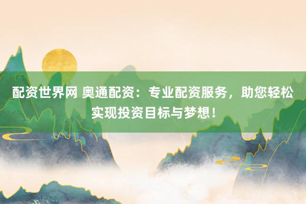 配资世界网 奥通配资：专业配资服务，助您轻松实现投资目标与梦想！