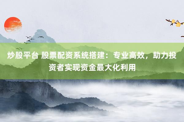 炒股平台 股票配资系统搭建：专业高效，助力投资者实现资金最大化利用