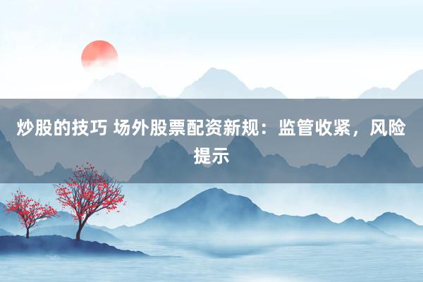 炒股的技巧 场外股票配资新规：监管收紧，风险提示