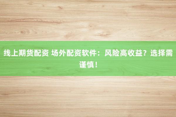线上期货配资 场外配资软件：风险高收益？选择需谨慎！