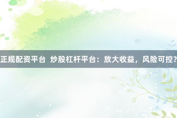 正规配资平台  炒股杠杆平台：放大收益，风险可控？