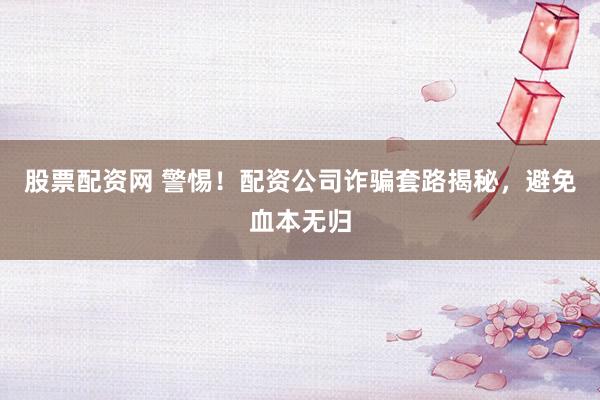股票配资网 警惕！配资公司诈骗套路揭秘，避免血本无归