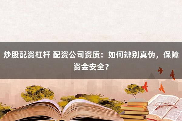 炒股配资杠杆 配资公司资质：如何辨别真伪，保障资金安全？