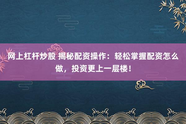 网上杠杆炒股 揭秘配资操作：轻松掌握配资怎么做，投资更上一层楼！