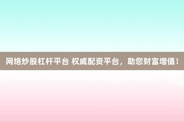 网络炒股杠杆平台 权威配资平台，助您财富增值！