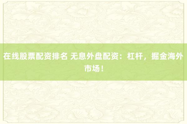 在线股票配资排名 无息外盘配资：杠杆，掘金海外市场！