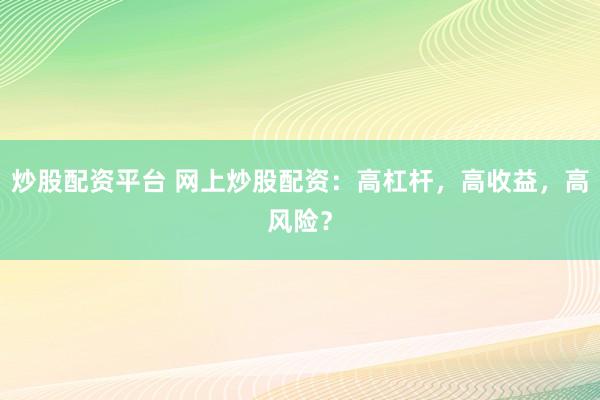 炒股配资平台 网上炒股配资：高杠杆，高收益，高风险？