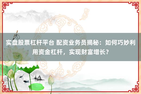 实盘股票杠杆平台 配资业务员揭秘：如何巧妙利用资金杠杆，实现财富增长？