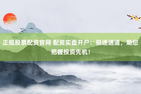 正规股票配资官网 配资实盘开户：极速通道，助您把握投资先机！